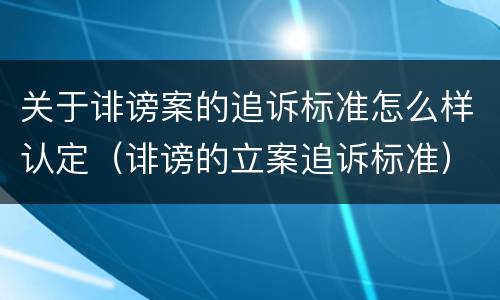 关于诽谤案的追诉标准怎么样认定（诽谤的立案追诉标准）