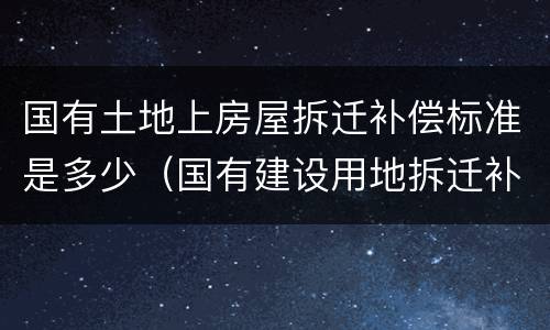 国有土地上房屋拆迁补偿标准是多少（国有建设用地拆迁补偿标准）