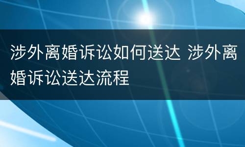 涉外离婚诉讼如何送达 涉外离婚诉讼送达流程