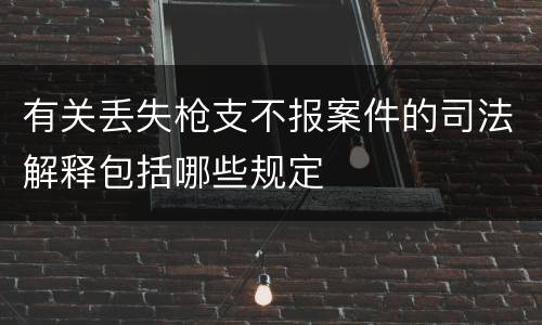 有关丢失枪支不报案件的司法解释包括哪些规定