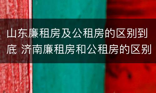 山东廉租房及公租房的区别到底 济南廉租房和公租房的区别