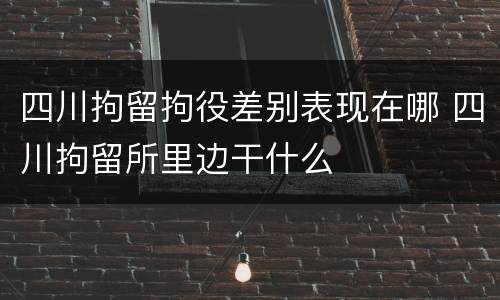四川拘留拘役差别表现在哪 四川拘留所里边干什么