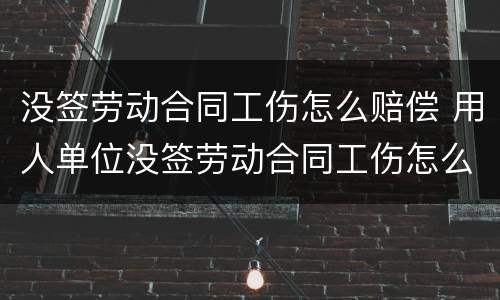 没签劳动合同工伤怎么赔偿 用人单位没签劳动合同工伤怎么赔偿