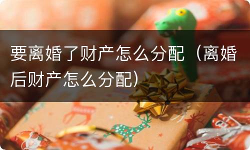 要离婚了财产怎么分配（离婚后财产怎么分配）