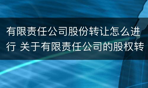 有限责任公司股份转让怎么进行 关于有限责任公司的股权转让