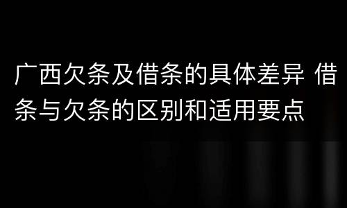 广西欠条及借条的具体差异 借条与欠条的区别和适用要点