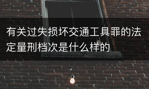 有关过失损坏交通工具罪的法定量刑档次是什么样的