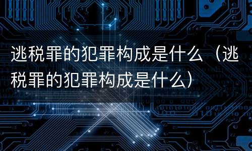 逃税罪的犯罪构成是什么（逃税罪的犯罪构成是什么）