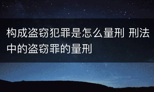 构成盗窃犯罪是怎么量刑 刑法中的盗窃罪的量刑