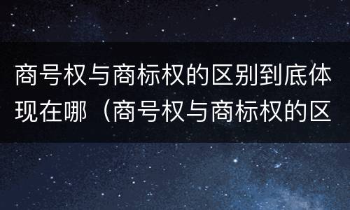 商号权与商标权的区别到底体现在哪（商号权与商标权的区别到底体现在哪方面）
