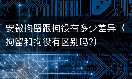 安徽拘留跟拘役有多少差异（拘留和拘役有区别吗?）