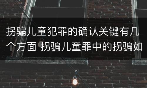 拐骗儿童犯罪的确认关键有几个方面 拐骗儿童罪中的拐骗如何认定
