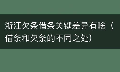 浙江欠条借条关键差异有啥（借条和欠条的不同之处）