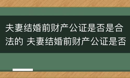 夫妻结婚前财产公证是否是合法的 夫妻结婚前财产公证是否是合法的呢