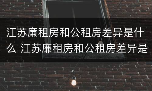 江苏廉租房和公租房差异是什么 江苏廉租房和公租房差异是什么样的