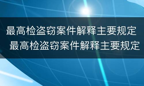 最高检盗窃案件解释主要规定 最高检盗窃案件解释主要规定为