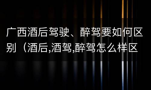 广西酒后驾驶、醉驾要如何区别（酒后,酒驾,醉驾怎么样区分）