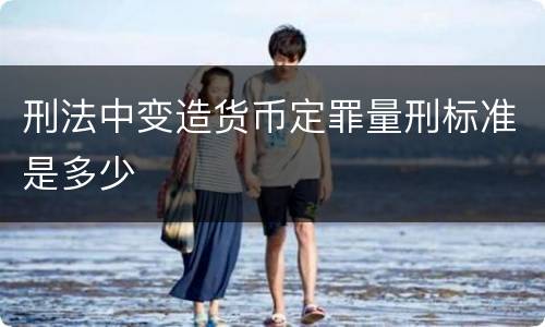 刑法中变造货币定罪量刑标准是多少