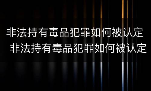 非法持有毒品犯罪如何被认定 非法持有毒品犯罪如何被认定为犯罪