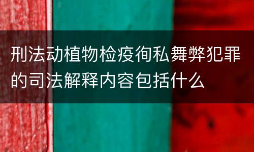 刑法动植物检疫徇私舞弊犯罪的司法解释内容包括什么