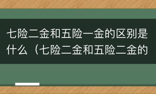 七险二金和五险一金的区别是什么（七险二金和五险二金的区别）