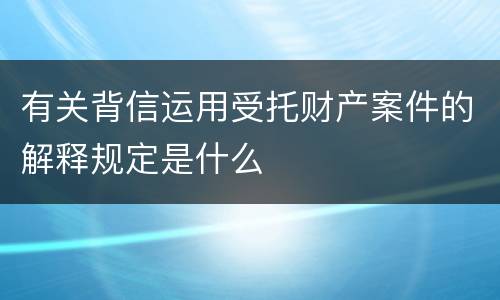 有关背信运用受托财产案件的解释规定是什么