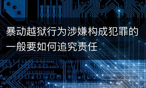 暴动越狱行为涉嫌构成犯罪的一般要如何追究责任