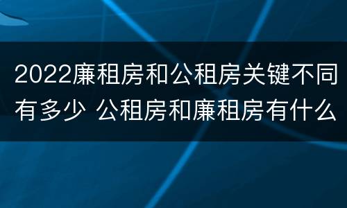 2022廉租房和公租房关键不同有多少 公租房和廉租房有什么区别?2019年的