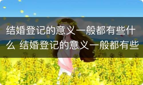 结婚登记的意义一般都有些什么 结婚登记的意义一般都有些什么内容