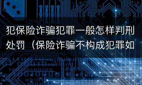 犯保险诈骗犯罪一般怎样判刑处罚（保险诈骗不构成犯罪如何处罚）