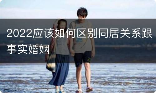 2022应该如何区别同居关系跟事实婚姻
