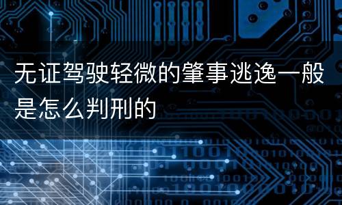 无证驾驶轻微的肇事逃逸一般是怎么判刑的
