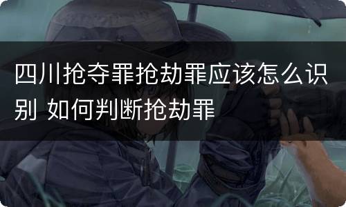 四川抢夺罪抢劫罪应该怎么识别 如何判断抢劫罪