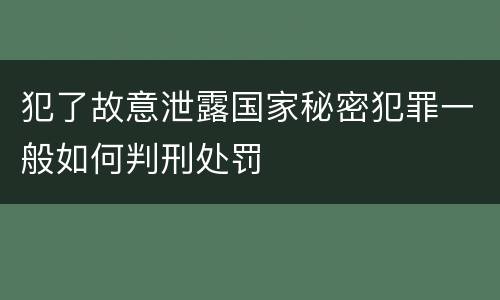 犯了故意泄露国家秘密犯罪一般如何判刑处罚