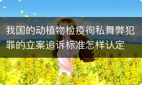 我国的动植物检疫徇私舞弊犯罪的立案追诉标准怎样认定