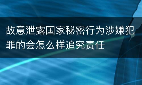 故意泄露国家秘密行为涉嫌犯罪的会怎么样追究责任