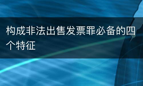构成非法出售发票罪必备的四个特征