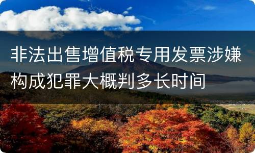 非法出售增值税专用发票涉嫌构成犯罪大概判多长时间