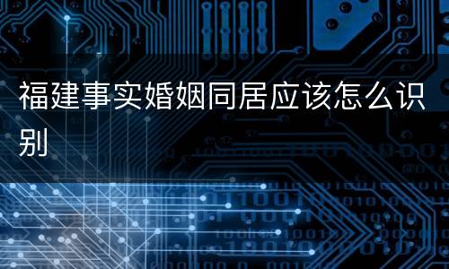 福建事实婚姻同居应该怎么识别
