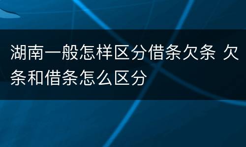 湖南一般怎样区分借条欠条 欠条和借条怎么区分