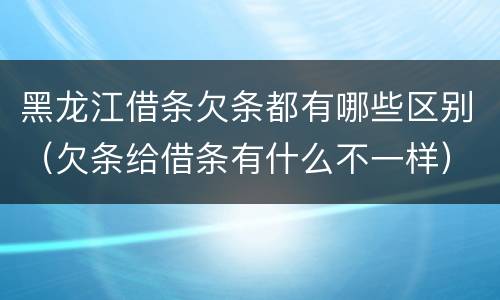 黑龙江借条欠条都有哪些区别（欠条给借条有什么不一样）