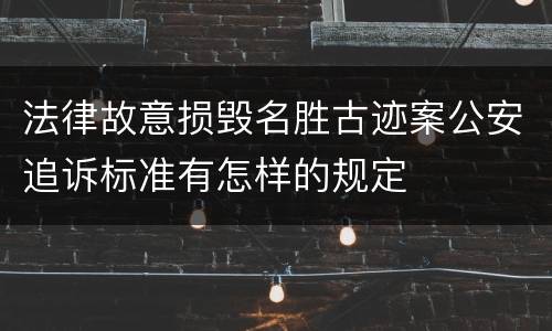 法律故意损毁名胜古迹案公安追诉标准有怎样的规定
