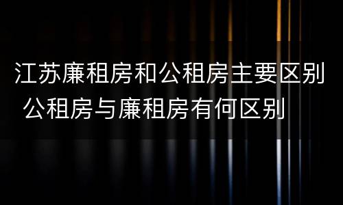 江苏廉租房和公租房主要区别 公租房与廉租房有何区别