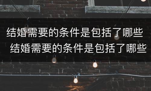 结婚需要的条件是包括了哪些 结婚需要的条件是包括了哪些呢