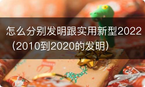 怎么分别发明跟实用新型2022（2010到2020的发明）