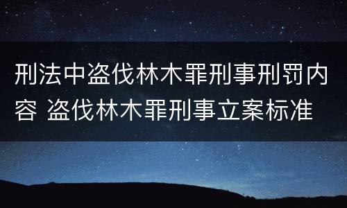 刑法中盗伐林木罪刑事刑罚内容 盗伐林木罪刑事立案标准