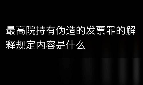 最高院持有伪造的发票罪的解释规定内容是什么