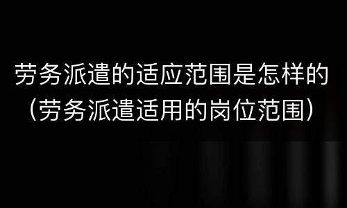 劳务派遣的适应范围是怎样的（劳务派遣适用的岗位范围）