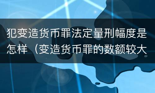 犯变造货币罪法定量刑幅度是怎样（变造货币罪的数额较大）