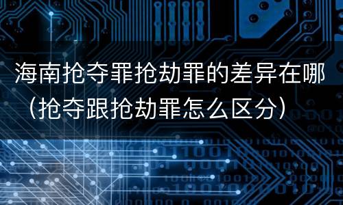 海南抢夺罪抢劫罪的差异在哪（抢夺跟抢劫罪怎么区分）